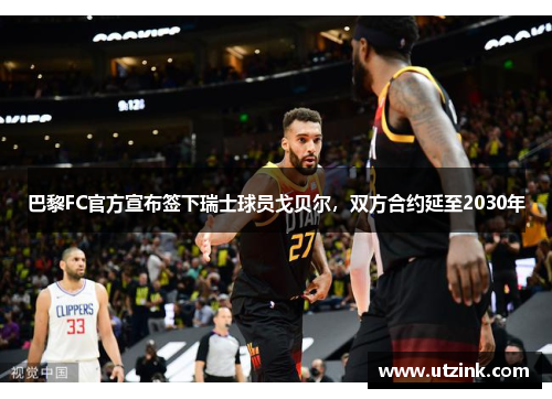 巴黎FC官方宣布签下瑞士球员戈贝尔，双方合约延至2030年